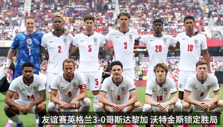 友谊赛英格兰3-0哥斯达黎加 沃特金斯锁定胜局